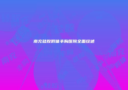 南充硅胶假体丰胸医院全面综述