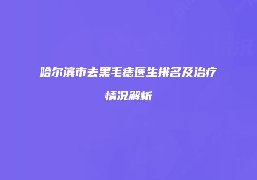 哈尔滨市去黑毛痣医生排名及治疗情况解析
