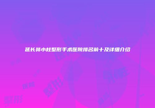 延长鼻小柱整形手术医院排名前十及详细介绍