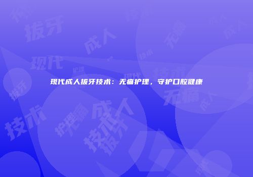 现代成人拔牙技术：无痛护理，守护口腔健康