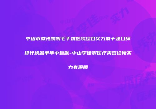 中山市激光脱阴毛手术医院综合实力前十强口碑排行榜名单年中巨献-中山李佳辉医疗美容诊所实力有保障