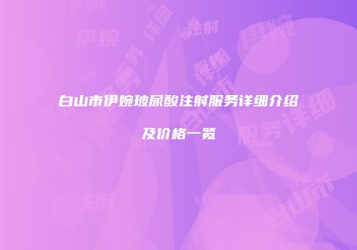 白山市伊婉玻尿酸注射服务详细介绍及价格一览