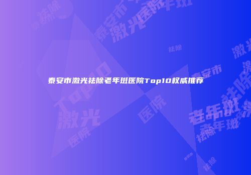 泰安市激光祛除老年斑医院Top10权威推荐