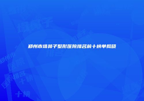 郑州市塌鼻子整形医院排名前十榜单揭晓