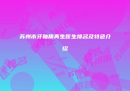 苏州市牙釉质再生医生排名及特色介绍