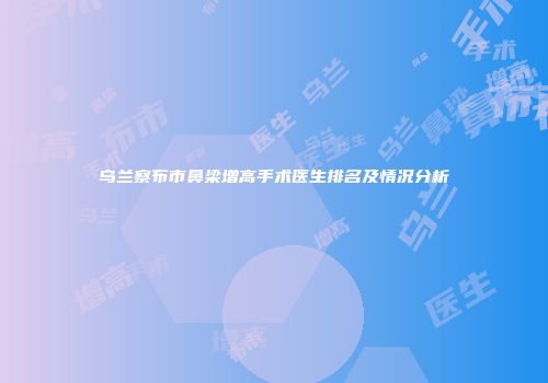乌兰察布市鼻梁增高手术医生排名及情况分析