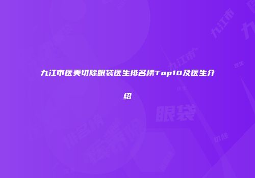 九江市医美切除眼袋医生排名榜Top10及医生介绍