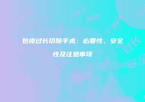 包皮过长切除手术：必要性、安全性及注意事项