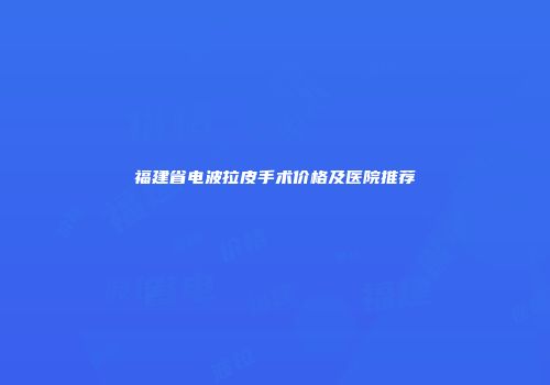 福建省电波拉皮手术价格及医院推荐