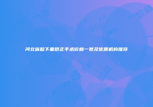河北省睑下垂矫正手术价格一览及优质机构推荐