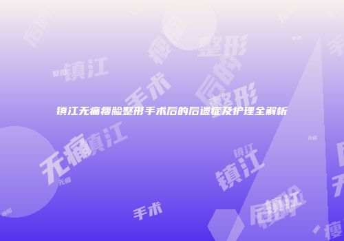镇江无痛瘦脸整形手术后的后遗症及护理全解析