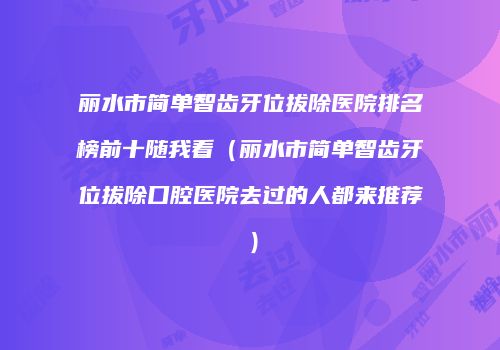 丽水市简单智齿牙位拔除医院排名榜前十随我看（丽水市简单智齿牙位拔除口腔医院去过的人都来推荐）