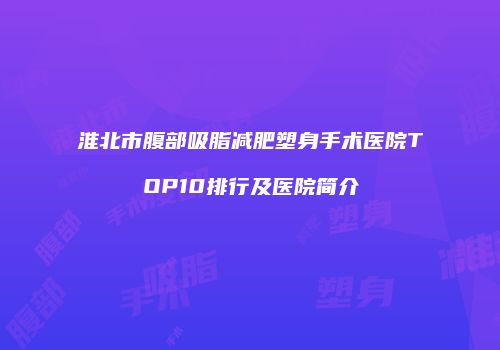 淮北市腹部吸脂减肥塑身手术医院TOP10排行及医院简介