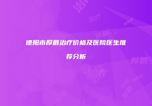 德阳市厚唇治疗价格及医院医生推荐分析