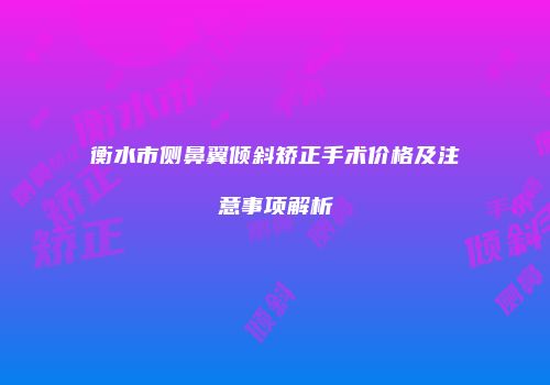 衡水市侧鼻翼倾斜矫正手术价格及注意事项解析
