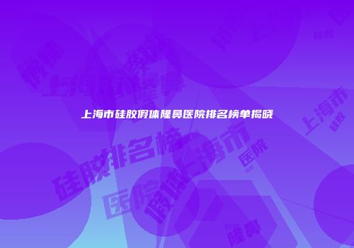 上海市硅胶假体隆鼻医院排名榜单揭晓
