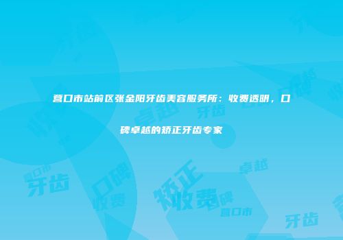 营口市站前区张金阳牙齿美容服务所：收费透明，口碑卓越的矫正牙齿专家