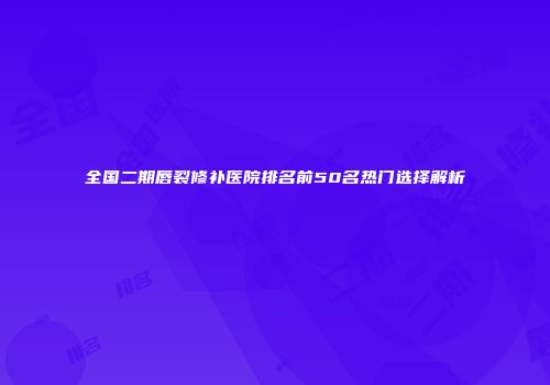 全国二期唇裂修补医院排名前50名热门选择解析