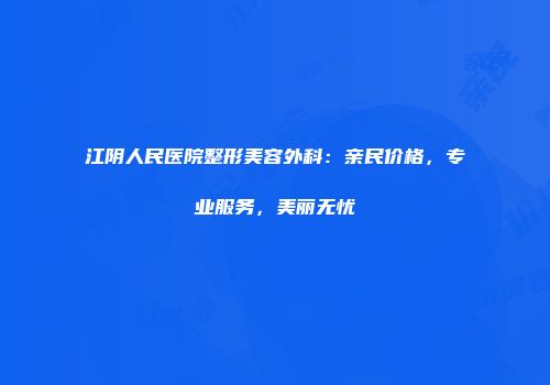 江阴人民医院整形美容外科：亲民价格，专业服务，美丽无忧