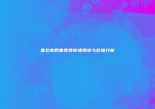 淮北市假体隆鼻市场现状与价格分析