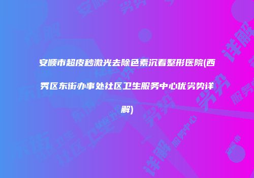 安顺市超皮秒激光去除色素沉着整形医院(西秀区东街办事处社区卫生服务中心优劣势详解)