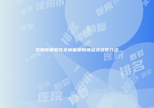 沈阳市唇裂完全修复医院排名及名医介绍
