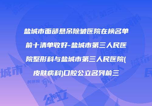 盐城市面部悬吊除皱医院在榜名单前十清单收好-盐城市第三人民医院整形科与盐城市第三人民医院(皮肤病科)口腔公立名列前三