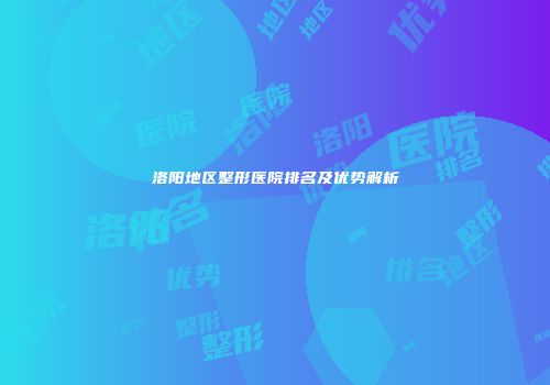 洛阳地区整形医院排名及优势解析