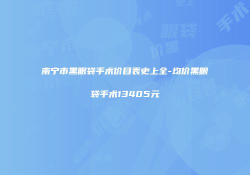 南宁市黑眼袋手术价目表史上全-均价黑眼袋手术13405元