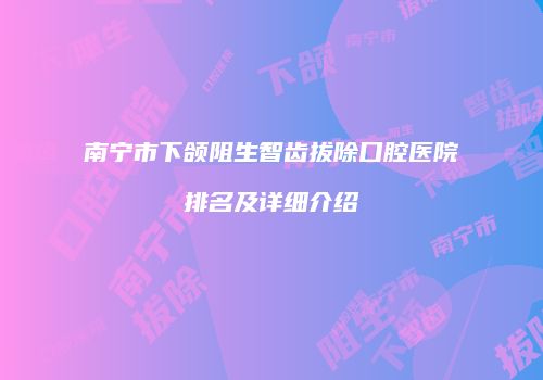 南宁市下颌阻生智齿拔除口腔医院排名及详细介绍