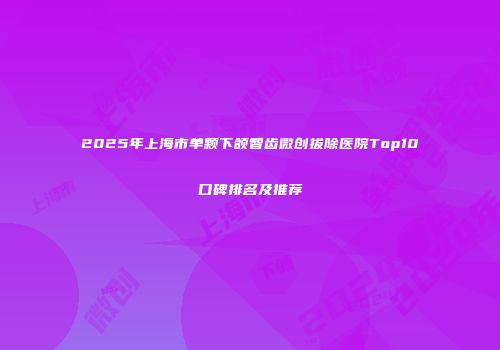 2025年上海市单颗下颌智齿微创拔除医院Top10口碑排名及推荐