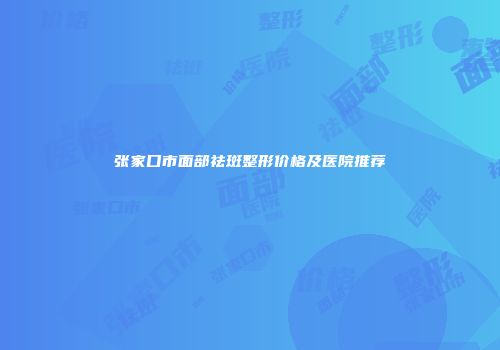 张家口市面部祛斑整形价格及医院推荐