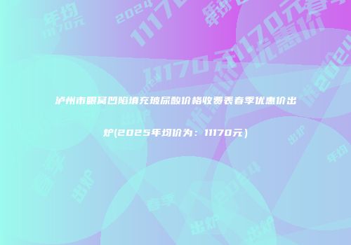 泸州市眼窝凹陷填充玻尿酸价格收费表春季优惠价出炉(2025年均价为：11170元）