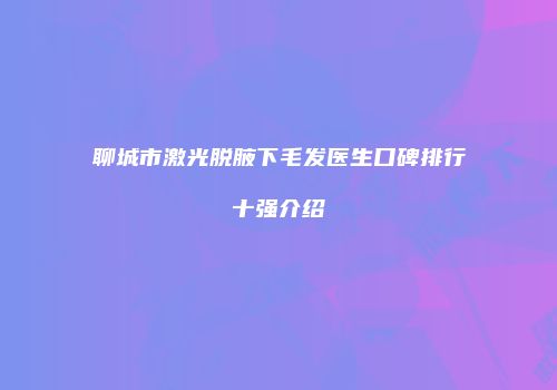 聊城市激光脱腋下毛发医生口碑排行十强介绍