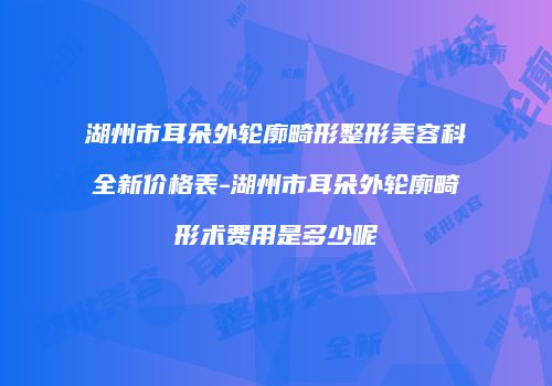 湖州市耳朵外轮廓畸形整形美容科全新价格表-湖州市耳朵外轮廓畸形术费用是多少呢