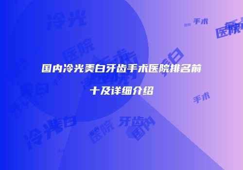 国内冷光美白牙齿手术医院排名前十及详细介绍