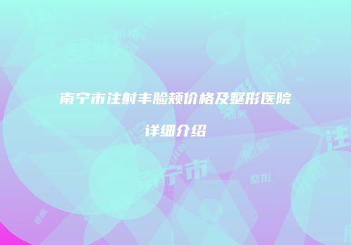 南宁市注射丰脸颊价格及整形医院详细介绍