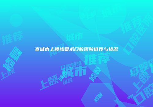 宣城市上颌修复术口腔医院推荐与排名