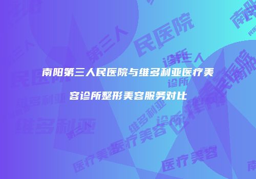 南阳第三人民医院与维多利亚医疗美容诊所整形美容服务对比