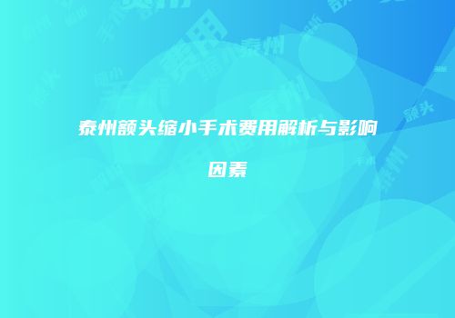 泰州额头缩小手术费用解析与影响因素