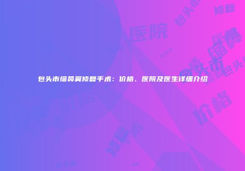包头市缩鼻翼修复手术：价格、医院及医生详细介绍