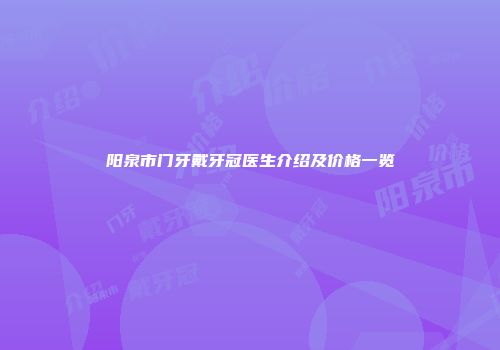 阳泉市门牙戴牙冠医生介绍及价格一览