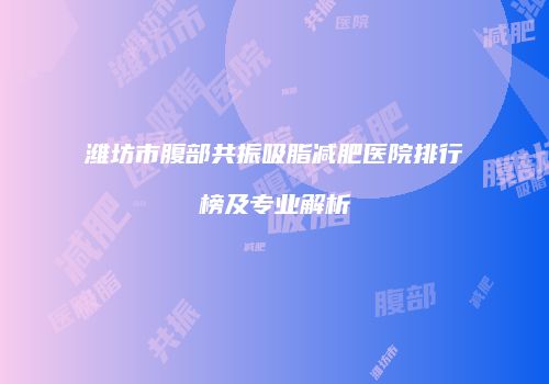 潍坊市腹部共振吸脂减肥医院排行榜及专业解析
