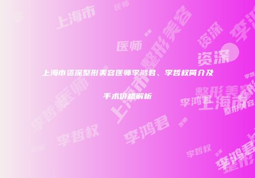 上海市资深整形美容医师李鸿君、李哲权简介及手术价格解析