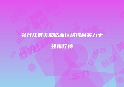 牡丹江市美加贴面医院综合实力十强排行榜