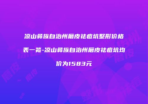 凉山彝族自治州磨皮祛痘坑整形价格表一览-凉山彝族自治州磨皮祛痘坑均价为1583元