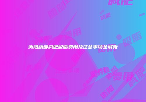 衡阳腹部减肥吸脂费用及注意事项全解析