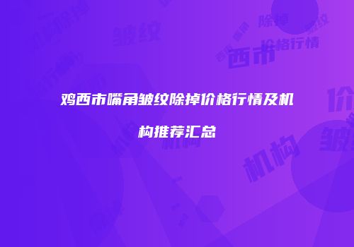 鸡西市嘴角皱纹除掉价格行情及机构推荐汇总