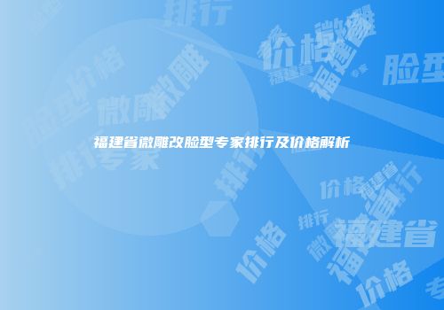 福建省微雕改脸型专家排行及价格解析