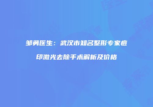 邹勇医生：武汉市知名整形专家痘印激光去除手术解析及价格
